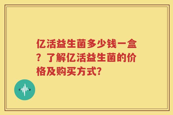 亿活益生菌多少钱一盒？了解亿活益生菌的价格及购买方式？