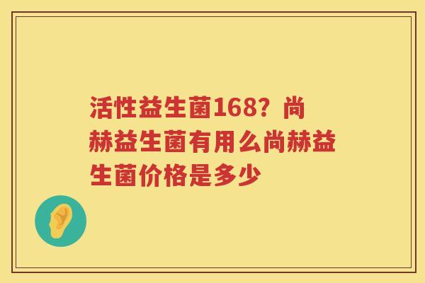 活性益生菌168？尚赫益生菌有用么尚赫益生菌价格是多少