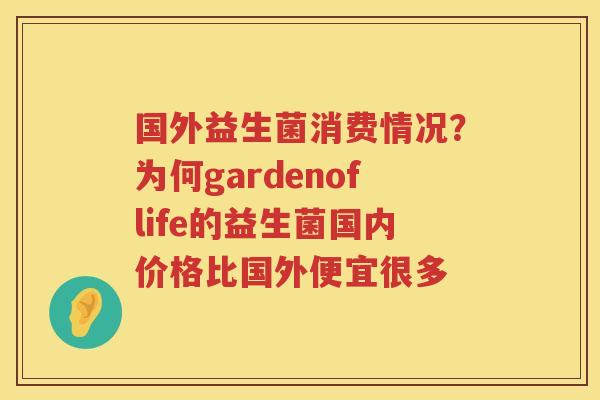 国外益生菌消费情况？为何gardenoflife的益生菌国内价格比国外便宜很多