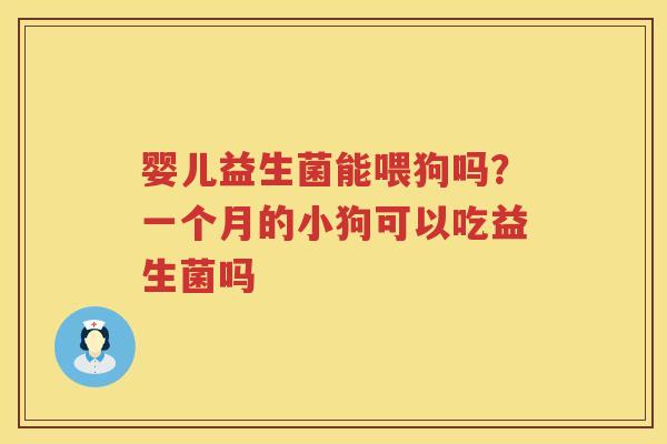 婴儿益生菌能喂狗吗？一个月的小狗可以吃益生菌吗