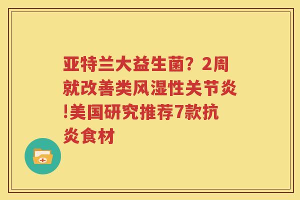 亚特兰大益生菌？2周就改善类风湿性关节炎!美国研究推荐7款抗炎食材