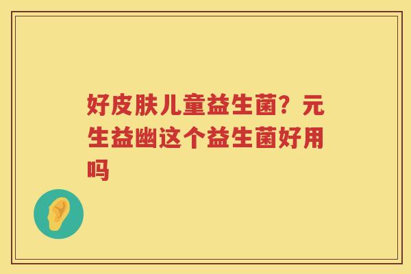 好皮肤儿童益生菌？元生益幽这个益生菌好用吗