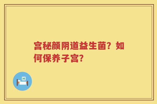 宫秘颜阴道益生菌？如何保养子宫？