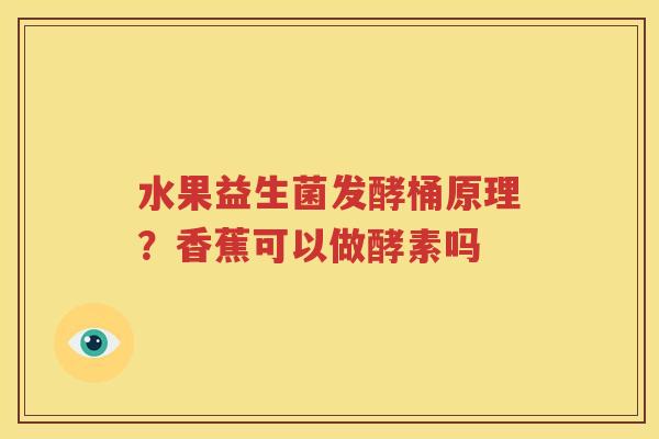 水果益生菌发酵桶原理？香蕉可以做酵素吗