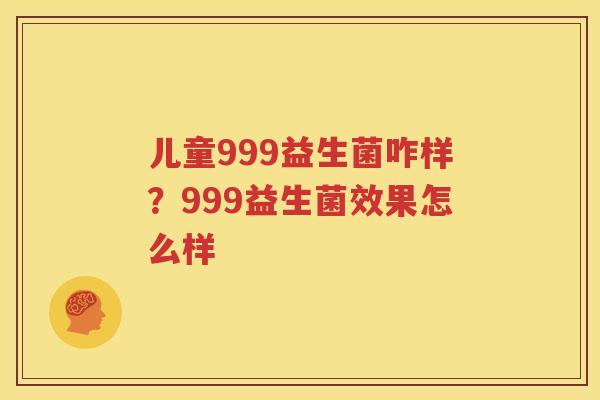 儿童999益生菌咋样？999益生菌效果怎么样