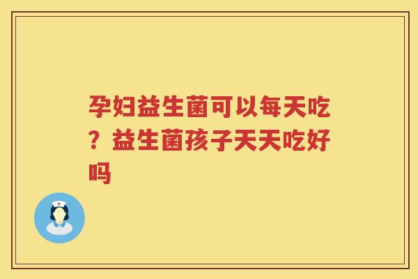 孕妇益生菌可以每天吃？益生菌孩子天天吃好吗