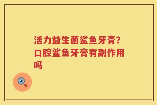 活力益生菌鲨鱼牙膏？口腔鲨鱼牙膏有副作用吗