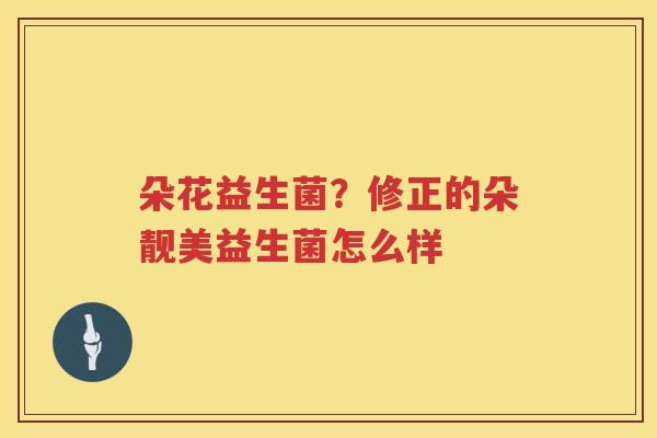朵花益生菌？修正的朵靓美益生菌怎么样