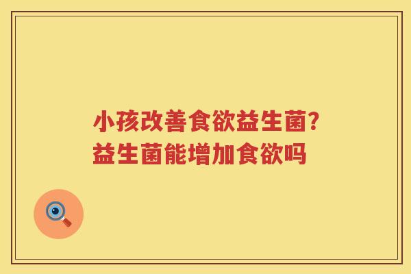 小孩改善食欲益生菌？益生菌能增加食欲吗