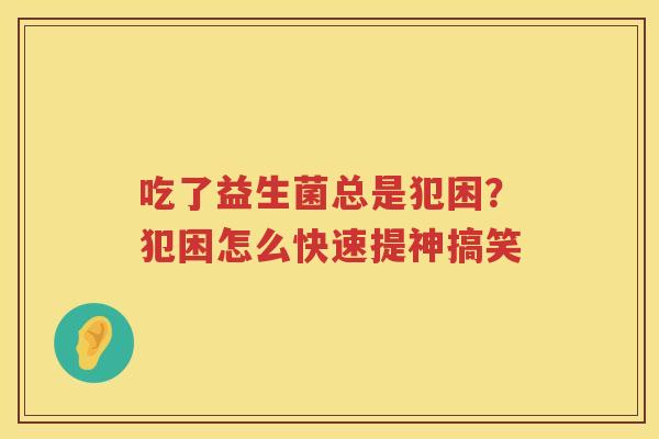 吃了益生菌总是犯困？犯困怎么快速提神搞笑