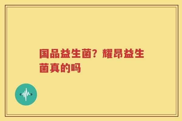 国品益生菌？耀昂益生菌真的吗