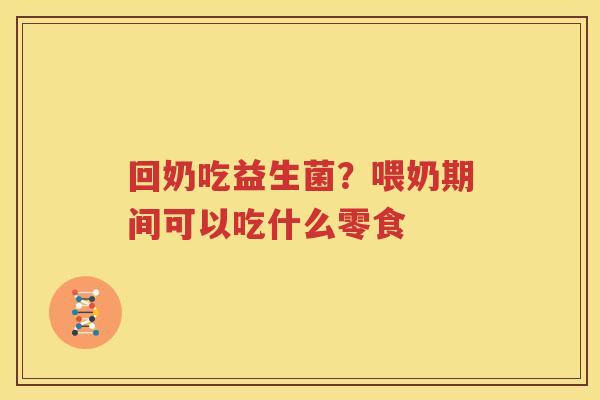 回奶吃益生菌？喂奶期间可以吃什么零食