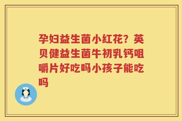 孕妇益生菌小红花？英贝健益生菌牛初乳钙咀嚼片好吃吗小孩子能吃吗