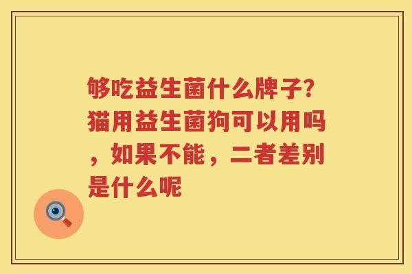 够吃益生菌什么牌子？猫用益生菌狗可以用吗，如果不能，二者差别是什么呢