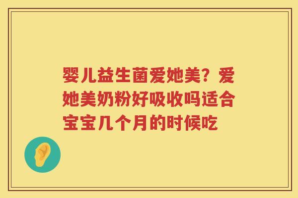 婴儿益生菌爱她美？爱她美奶粉好吸收吗适合宝宝几个月的时候吃