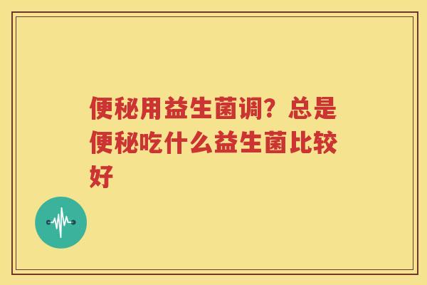 便秘用益生菌调？总是便秘吃什么益生菌比较好