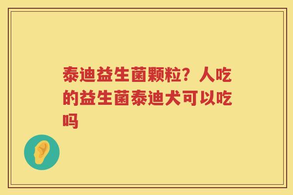 泰迪益生菌颗粒？人吃的益生菌泰迪犬可以吃吗