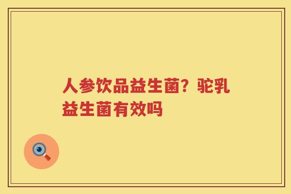 人参饮品益生菌？驼乳益生菌有效吗