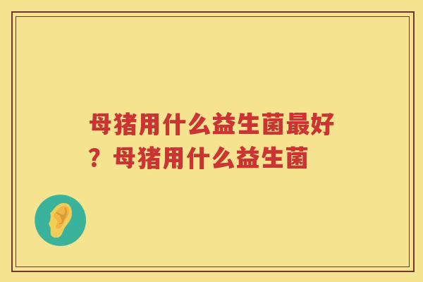 母猪用什么益生菌最好？母猪用什么益生菌