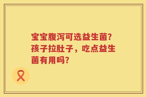 宝宝腹泻可选益生菌？孩子拉肚子，吃点益生菌有用吗？