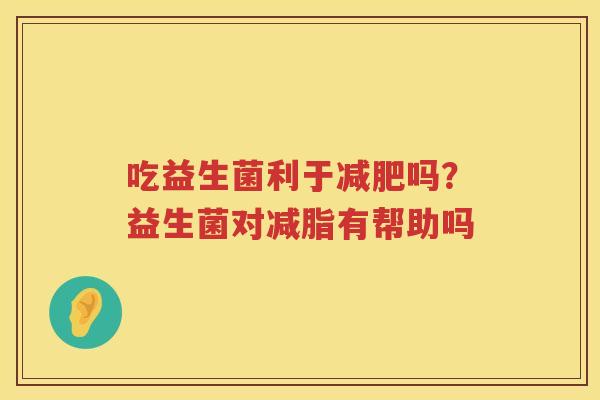 吃益生菌利于减肥吗？益生菌对减脂有帮助吗
