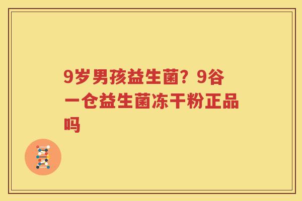 9岁男孩益生菌？9谷一仓益生菌冻干粉正品吗
