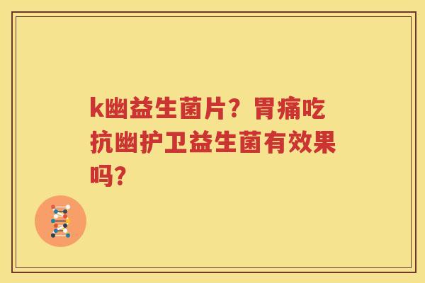 k幽益生菌片？胃痛吃抗幽护卫益生菌有效果吗？