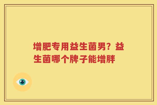 增肥专用益生菌男？益生菌哪个牌子能增胖