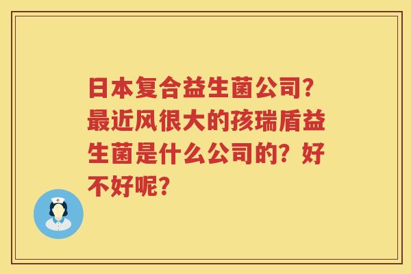 日本复合益生菌公司？最近风很大的孩瑞盾益生菌是什么公司的？好不好呢？