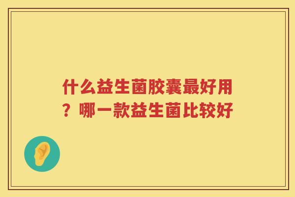 什么益生菌胶囊最好用？哪一款益生菌比较好