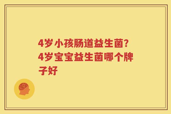 4岁小孩肠道益生菌？4岁宝宝益生菌哪个牌子好