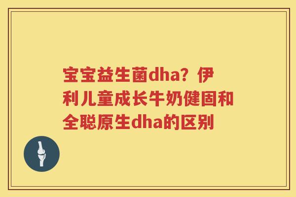 宝宝益生菌dha？伊利儿童成长牛奶健固和全聪原生dha的区别
