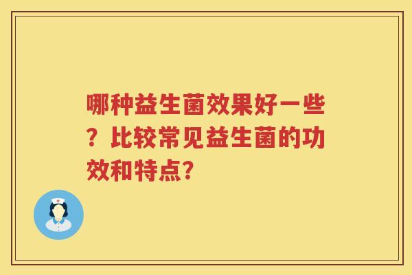哪种益生菌效果好一些？比较常见益生菌的功效和特点？