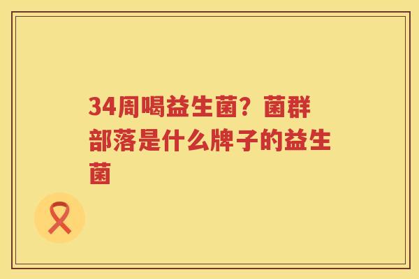 34周喝益生菌？菌群部落是什么牌子的益生菌