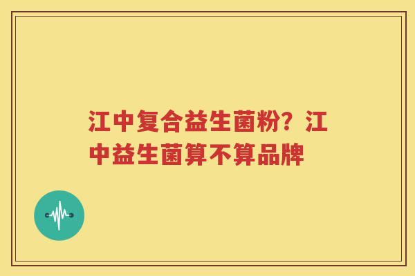 江中复合益生菌粉？江中益生菌算不算品牌