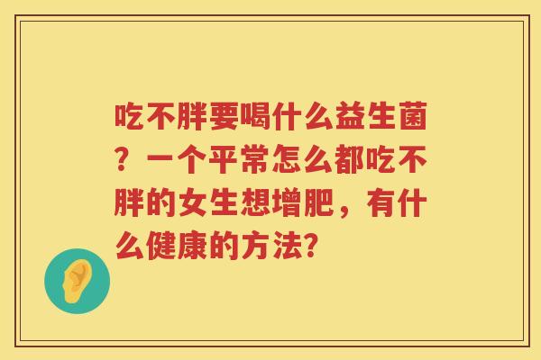 吃不胖要喝什么益生菌？一个平常怎么都吃不胖的女生想增肥，有什么健康的方法？