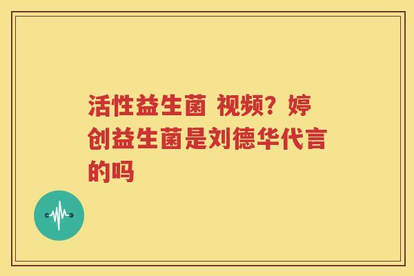 活性益生菌 视频？婷创益生菌是刘德华代言的吗