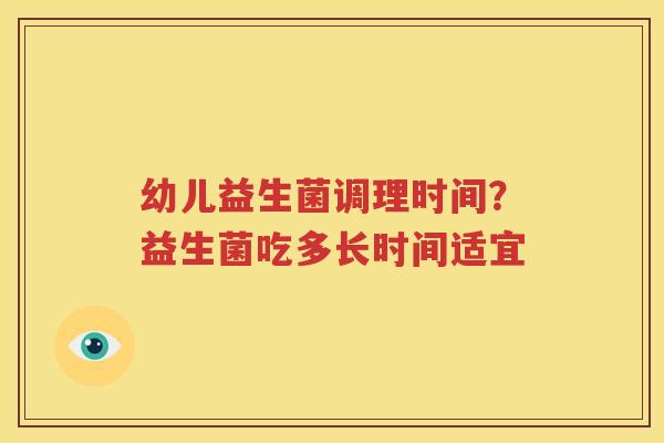 幼儿益生菌调理时间？益生菌吃多长时间适宜