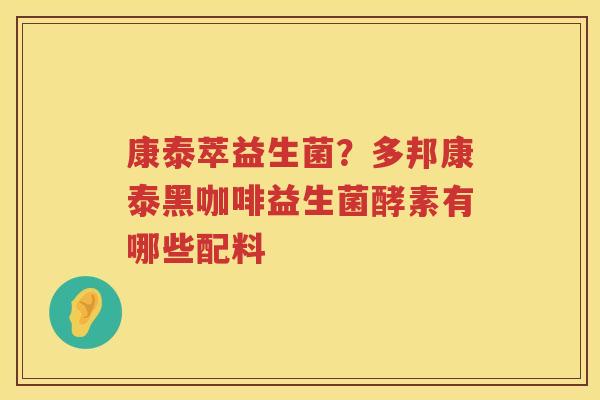 康泰萃益生菌？多邦康泰黑咖啡益生菌酵素有哪些配料