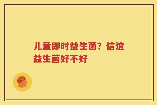儿童即时益生菌？信谊益生菌好不好