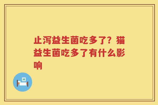 止泻益生菌吃多了？猫益生菌吃多了有什么影响