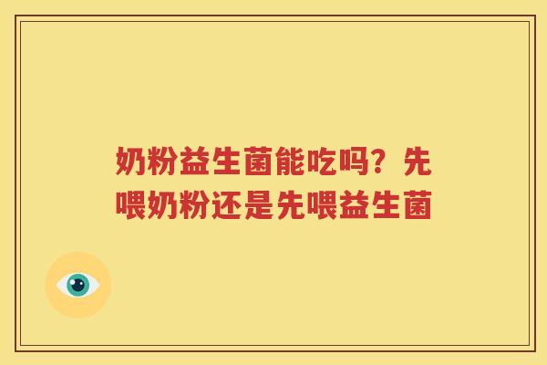 奶粉益生菌能吃吗？先喂奶粉还是先喂益生菌