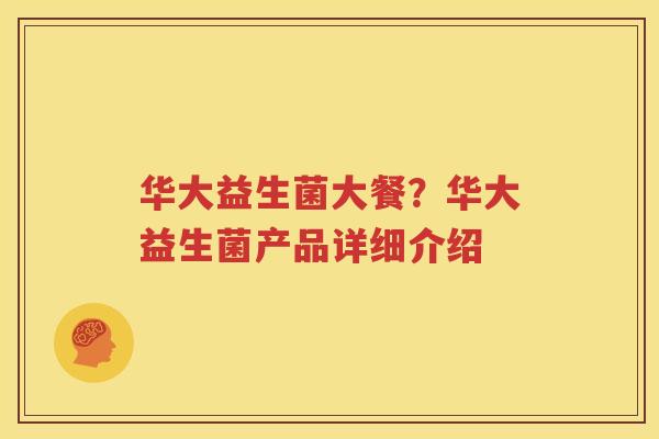 华大益生菌大餐？华大益生菌产品详细介绍