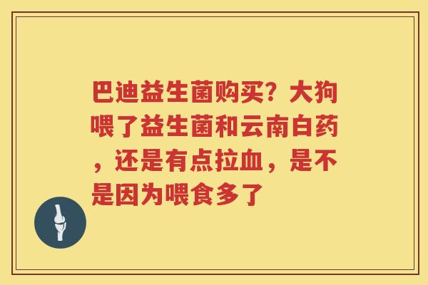 巴迪益生菌购买？大狗喂了益生菌和云南白药，还是有点拉血，是不是因为喂食多了