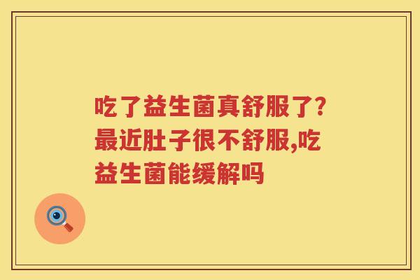 吃了益生菌真舒服了？最近肚子很不舒服,吃益生菌能缓解吗