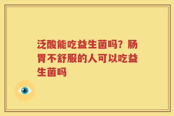 泛酸能吃益生菌吗？肠胃不舒服的人可以吃益生菌吗