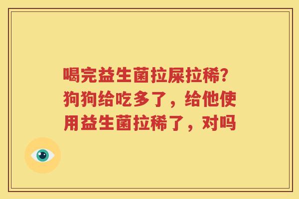 喝完益生菌拉屎拉稀？狗狗给吃多了，给他使用益生菌拉稀了，对吗