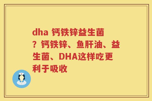 dha 钙铁锌益生菌？钙铁锌、鱼肝油、益生菌、DHA这样吃更利于吸收