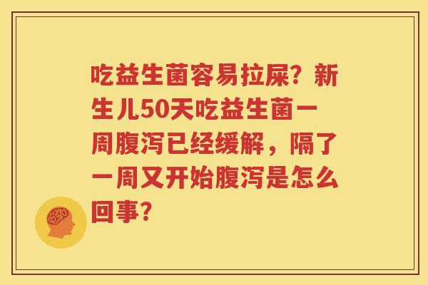 吃益生菌容易拉屎？新生儿50天吃益生菌一周腹泻已经缓解，隔了一周又开始腹泻是怎么回事？