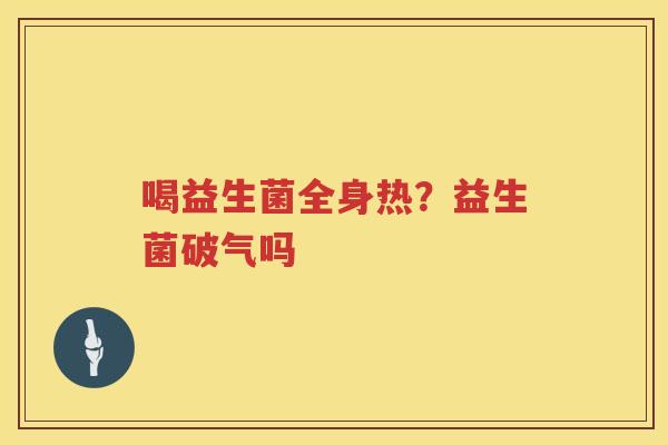 喝益生菌全身热？益生菌破气吗